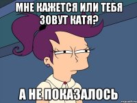 Мне кажется или тебя зовут катя? А не показалось