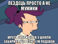 Пездець просто а не мужики Жрать звари дітей з школи забири Та ще і Сексу їм подавай