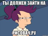 ты должен зайти на РИСОВАЧ.РУ