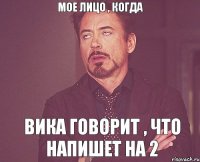 мое лицо , когда Вика говорит , что напишет на 2