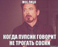 Мое лицо Когда пупсик говорит не трогать соски