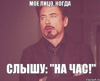 мое лицо, когда слышу: "НА ЧАС!"