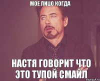 Мое лицо когда Настя говорит что это тупой смайл