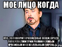 Мое лицо когда кто-то говорит очевидные вещи, вроде того,что Дмитрий Рюмин самый красивый и сексуальный парень