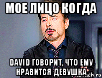 Мое лицо когда David говорит, что ему нравится девушка