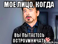 Мое лицо, когда вы пытаетесь остроумничать