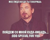 мое лицо когда ты говоришь пойдем со мной куда-нибудь.... :DDD Special for you