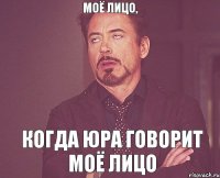 Моё лицо, когда Юра говорит моё лицо