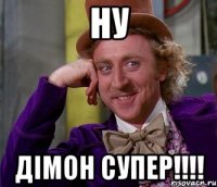 Ну Дімон супер!!!!