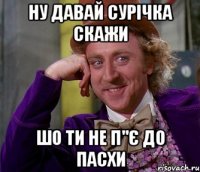 ну давай сурічка скажи шо ти не п"є до пасхи