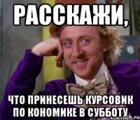 расскажи, что принесешь курсовик по кономике в субботу