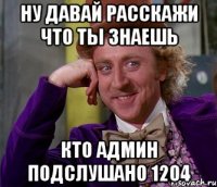 Ну давай расскажи что ты знаешь Кто Админ подслушано 1204