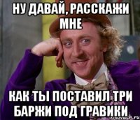 Ну давай, расскажи мне Как ты поставил три баржи под гравики