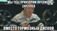 мы тебе прихуярим Internet Explorer вместо тормозных дисков