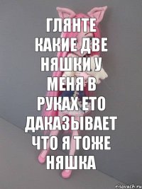 глянте какие две няшки у меня в руках ето даказывает что я тоже НЯШКА