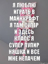 я люблю играть в майнкрафт я там супер и здесь класс я супер пупир няшка и все мне непачем