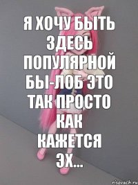 я хочу быть здесь популярной бы-лоб это так просто как кажется эх...