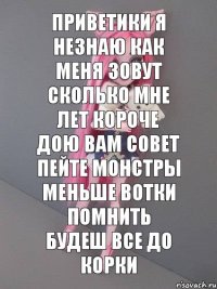 приветики я незнаю как меня зовут сколько мне лет короче дою вам совет пейте монстры меньше вотки помнить будеш все до корки