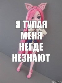 я тупая меня негде незнают