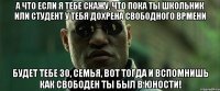 А что если я тебе скажу, что пока ты школьник или студент у тебя дохрена свободного врмени Будет тебе 30, семья, вот тогда и вспомнишь как свободен ты был в юности!