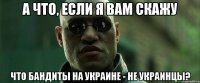 А что, если я вам скажу Что бандиты на украине - не украинцы?