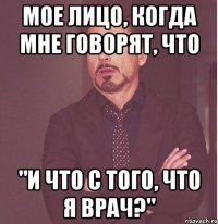 мое лицо, когда мне говорят, что "и что с того, что я врач?"