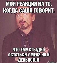 Моя реакция на то, когда Саша говорит, что ему стыдно остаться у меня на 5 деньков)))