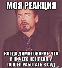 Моя реакция Когда Дима говорит, что я ничего не клеил, а пошел работать в суд