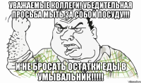 УВАЖАЕМЫЕ КОЛЛЕГИ! УБЕДИТЕЛЬНАЯ ПРОСЬБА МЫТЬ ЗА СОБОЙ ПОСУДУ!!! И не бросать остатки еды в умывальник!!!!!