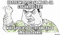 КОЛЛЕГИ! ПРОСЬБА МЫТЬ ЗА СОБОЙ ПОСУДУ! И НЕ БРОСАТЬ ОСТАТКИ ЕДЫ В УМЫВАЛЬНИК!