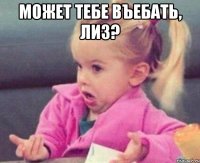 Может тебе въебать, Лиз? 