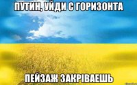 Путин, уйди с горизонта пейзаж закріваешь