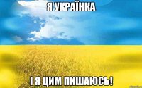 Я УКРАЇНКА І Я ЦИМ ПИШАЮСЬ!