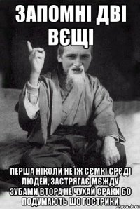 Запомні дві вєщі перша ніколи не їж сємкі срєді людей, застрягає мєжду зубами втора не чухай сраки бо подумають шо гострики