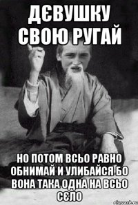 Дєвушку свою ругай но потом всьо равно обнимай и улибайся бо вона така одна на всьо сєло