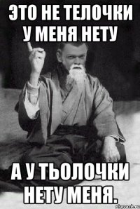 Это не телочки у меня нету А у тьолочки нету меня.