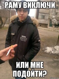 раму виключи или мне подойти?