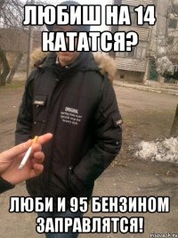 любиш на 14 кататся? люби и 95 бензином заправлятся!