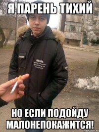 я парень тихий но если подойду малонепокажится!