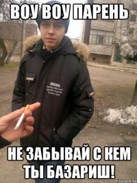 воу воу парень не забывай с кем ты базариш!