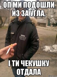 Оп ми подошли из за угла, І ти чекушку отдала
