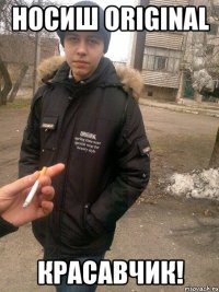 носиш original красавчик!
