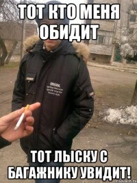 тот кто меня обидит тот лыску с багажнику увидит!
