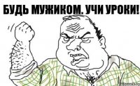 Будь мужиком. Учи уроки!