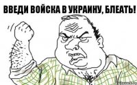 Введи войска в Украину, блеать!