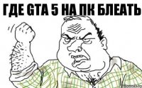 Где GTA 5 на ПК Блеать