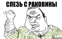 Слезь с раковины