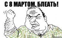 С 8 МАРТОМ, БЛЕАТЬ!