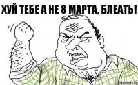 Хуй тебе а не 8 марта, блеать!