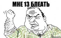 мне 13 блеать